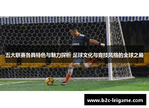 五大联赛各具特色与魅力探析 足球文化与竞技风格的全球之最