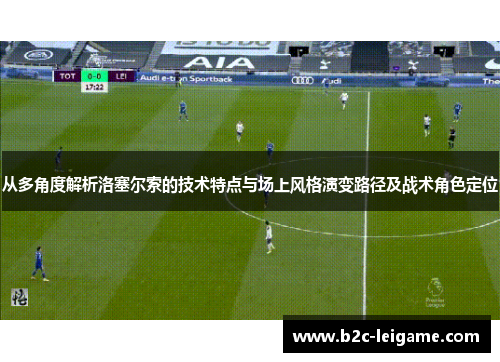 从多角度解析洛塞尔索的技术特点与场上风格演变路径及战术角色定位
