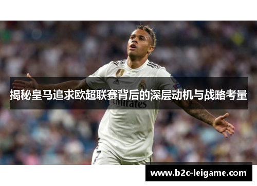 揭秘皇马追求欧超联赛背后的深层动机与战略考量