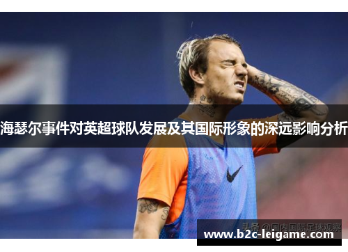 海瑟尔事件对英超球队发展及其国际形象的深远影响分析