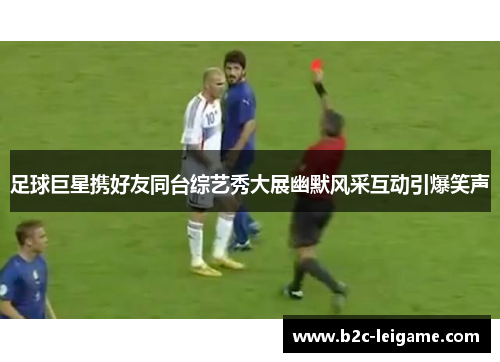 足球巨星携好友同台综艺秀大展幽默风采互动引爆笑声