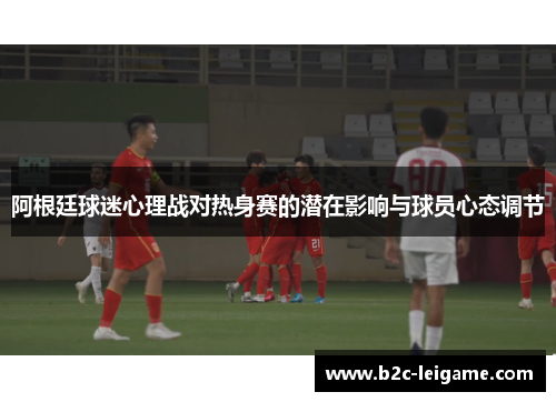 阿根廷球迷心理战对热身赛的潜在影响与球员心态调节