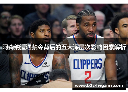 阿森纳遭遇禁令背后的五大深层次影响因素解析