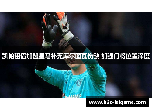 凯帕租借加盟皇马补充库尔图瓦伤缺 加强门将位置深度