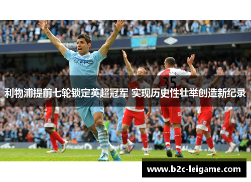 利物浦提前七轮锁定英超冠军 实现历史性壮举创造新纪录