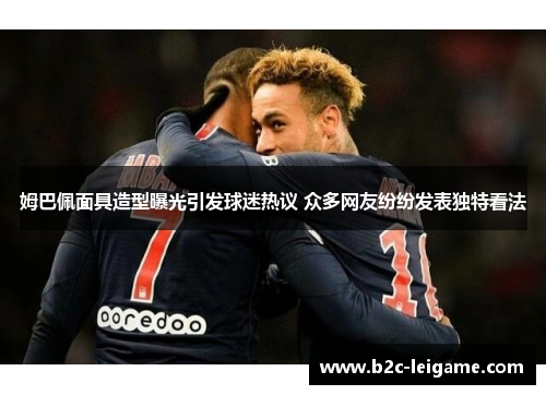 姆巴佩面具造型曝光引发球迷热议 众多网友纷纷发表独特看法