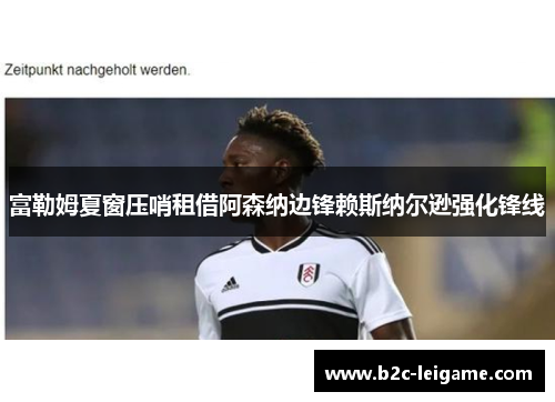 富勒姆夏窗压哨租借阿森纳边锋赖斯纳尔逊强化锋线