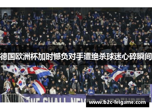 德国欧洲杯加时憾负对手遭绝杀球迷心碎瞬间