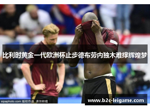 比利时黄金一代欧洲杯止步德布劳内独木难撑辉煌梦