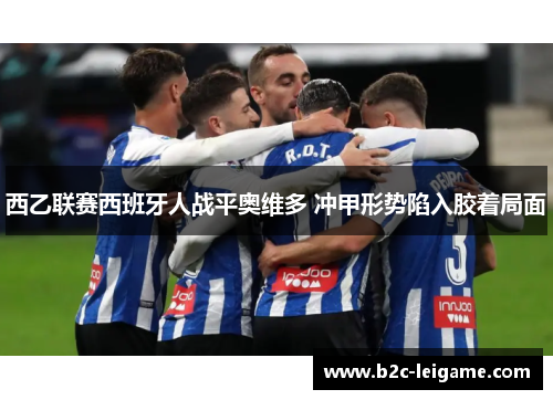 西乙联赛西班牙人战平奥维多 冲甲形势陷入胶着局面